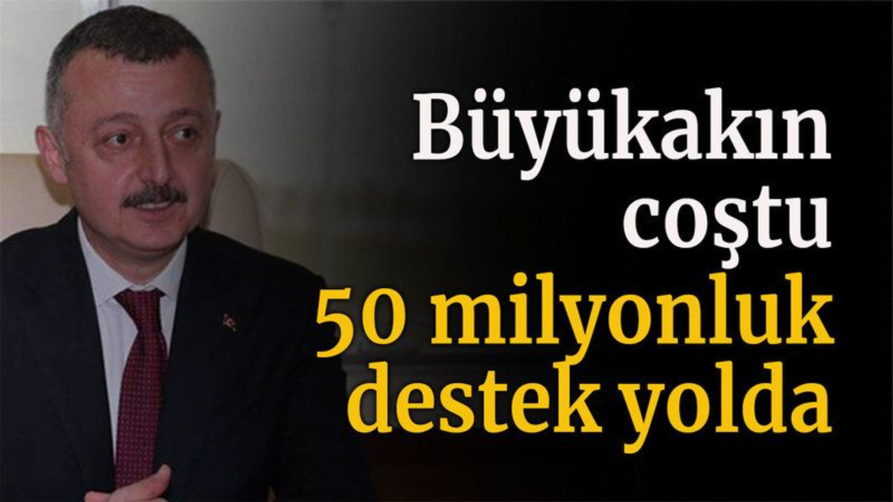 Büyükakın coştu 50 milyonluk destek yolda